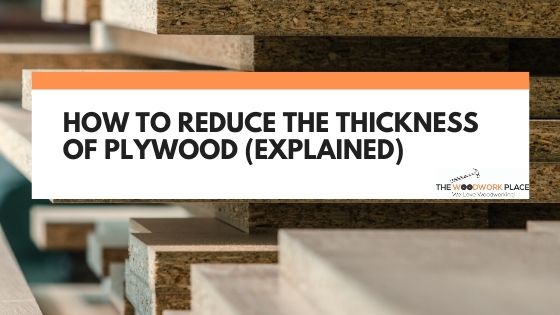 How To Reduce The Thickness of Plywood (Explained)
