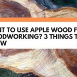 Want To Use Apple Wood For Woodworking? 3 Things To Know