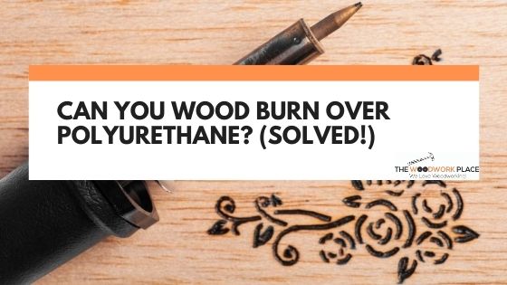 can you wood burn over polyurethane