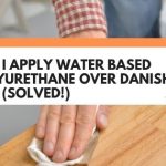 Can I Apply Water Based Polyurethane Over Danish Oil? (Solved!)