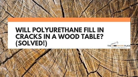 Will Polyurethane Fill In Cracks In A Wood Table