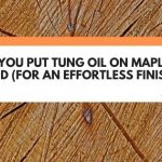 Can You Put Tung Oil On Maple Wood (For An Effortless Finish)?