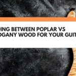 Deciding Between Poplar Vs Mahogany Wood For Your Guitar