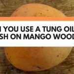 Can You Use A Tung Oil Finish On Mango Wood?