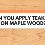 Can You Apply Teak Oil On Maple Wood? (Best Practice Revealed)