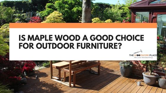 is maple good for outdoor furniture