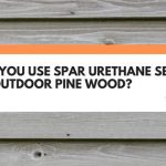 Can You Use Spar Urethane Sealer On Outdoor Pine Wood?