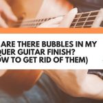 Why Are There Bubbles In My Lacquer Guitar Finish? (+ How To Get Rid Of Them)